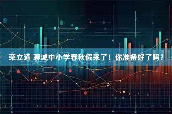荣立通 聊城中小学春秋假来了！你准备好了吗？