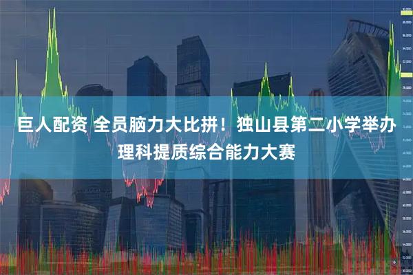 巨人配资 全员脑力大比拼！独山县第二小学举办理科提质综合能力大赛