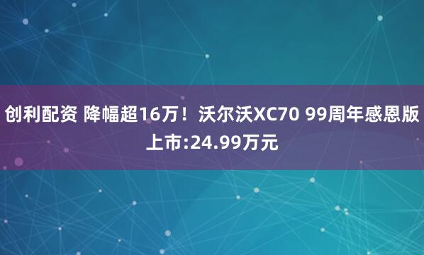 创利配资 降幅超16万！沃尔沃XC70 99周年感恩版上市:24.99万元