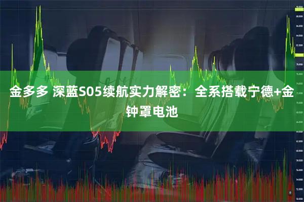 金多多 深蓝S05续航实力解密：全系搭载宁德+金钟罩电池