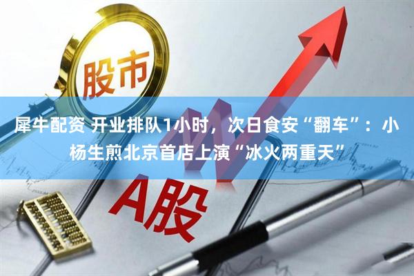 犀牛配资 开业排队1小时，次日食安“翻车”：小杨生煎北京首店上演“冰火两重天”