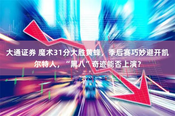 大通证券 魔术31分大胜黄蜂，季后赛巧妙避开凯尔特人，“黑八”奇迹能否上演？