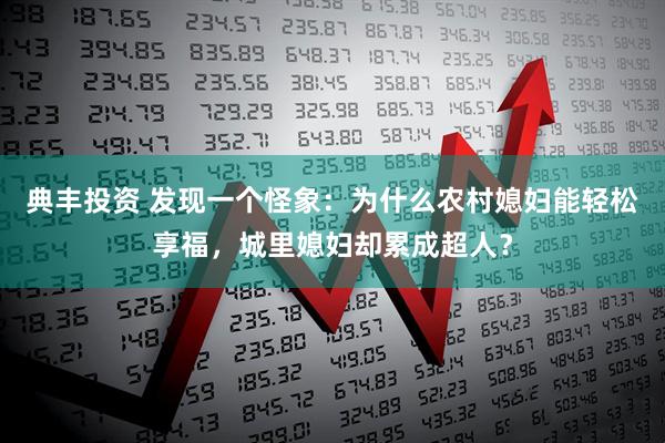 典丰投资 发现一个怪象：为什么农村媳妇能轻松享福，城里媳妇却累成超人？