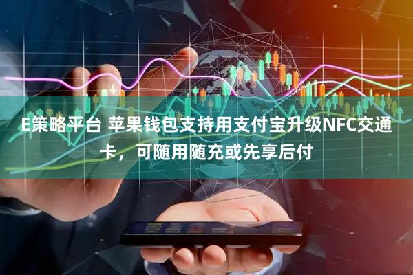 E策略平台 苹果钱包支持用支付宝升级NFC交通卡，可随用随充或先享后付