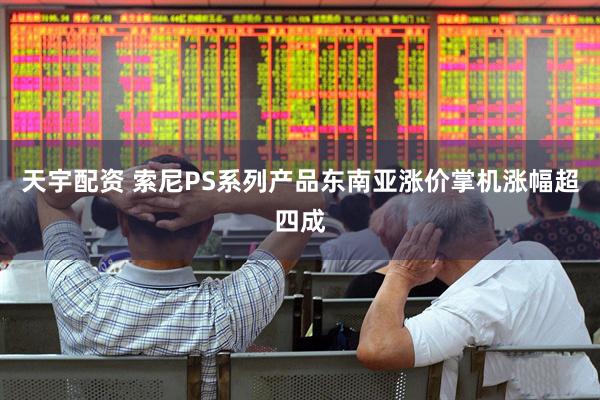 天宇配资 索尼PS系列产品东南亚涨价掌机涨幅超四成