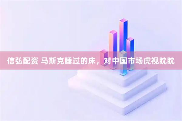 信弘配资 马斯克睡过的床，对中国市场虎视眈眈