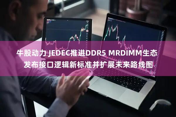 牛股动力 JEDEC推进DDR5 MRDIMM生态 发布接口逻辑新标准并扩展未来路线图