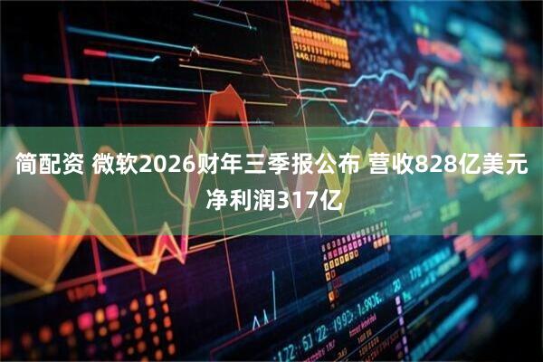 简配资 微软2026财年三季报公布 营收828亿美元 净利润317亿