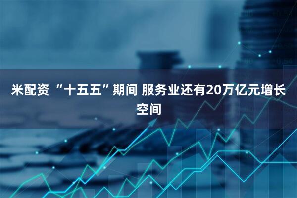 米配资 “十五五”期间 服务业还有20万亿元增长空间