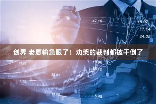 创界 老鹰输急眼了！劝架的裁判都被干倒了