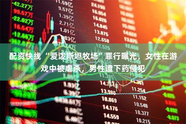配资快线 “爱泼斯坦牧场”罪行曝光，女性在游戏中被虐杀，男性遭下药侵犯