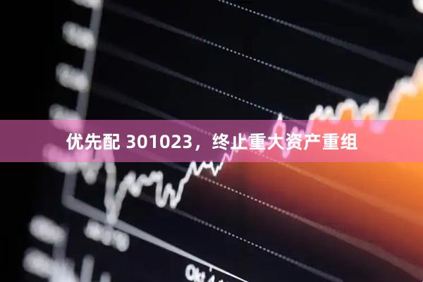 优先配 301023，终止重大资产重组