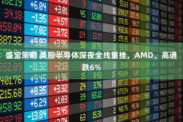 盛宝策略 美股半导体深夜全线重挫，AMD、高通跌6%