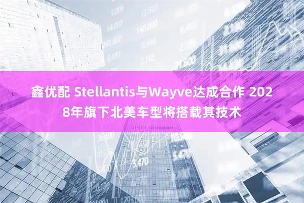 鑫优配 Stellantis与Wayve达成合作 2028年旗下北美车型将搭载其技术