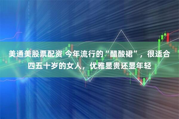 美通美股票配资 今年流行的“醋酸裙”，很适合四五十岁的女人，优雅显贵还显年轻