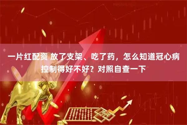 一片红配资 放了支架、吃了药，怎么知道冠心病控制得好不好？对照自查一下