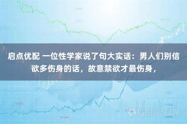 启点优配 一位性学家说了句大实话：男人们别信欲多伤身的话，故意禁欲才最伤身，