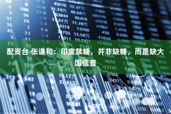 配资台 张谦和：印度禁糖，并非缺糖，而是缺大国信誉