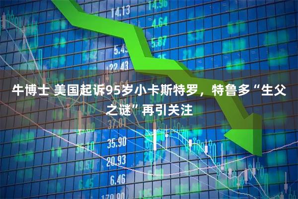 牛博士 美国起诉95岁小卡斯特罗，特鲁多“生父之谜”再引关注