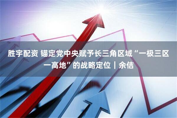 胜宇配资 锚定党中央赋予长三角区域“一极三区一高地”的战略定位｜余佶