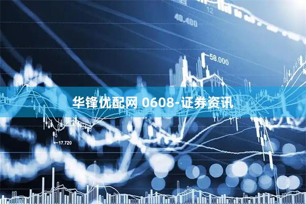 华锋优配网 0608-证券资讯