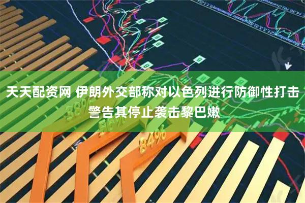 天天配资网 伊朗外交部称对以色列进行防御性打击 警告其停止袭击黎巴嫩