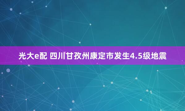 光大e配 四川甘孜州康定市发生4.5级地震