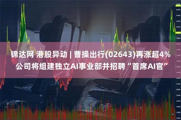 锦达网 港股异动 | 曹操出行(02643)再涨超4% 公司将组建独立AI事业部并招聘“首席AI官”