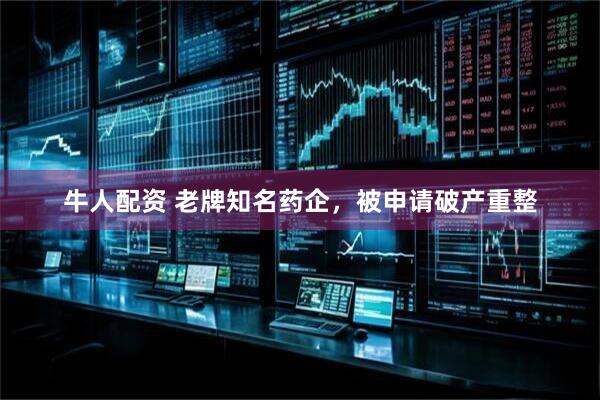 牛人配资 老牌知名药企，被申请破产重整
