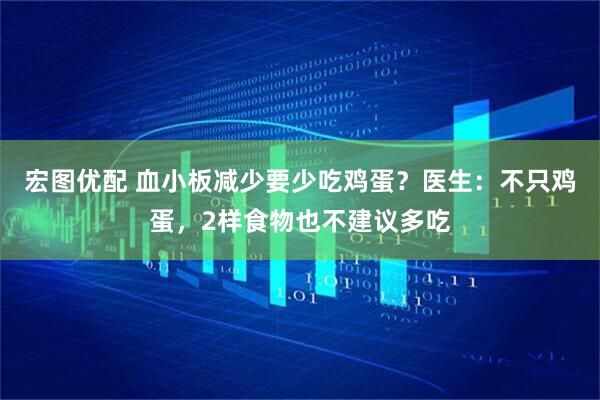 宏图优配 血小板减少要少吃鸡蛋？医生：不只鸡蛋，2样食物也不建议多吃