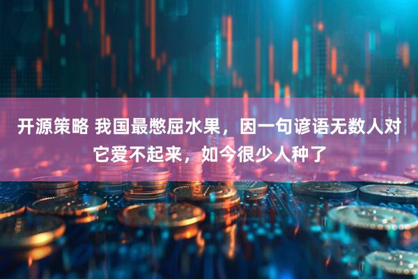 开源策略 我国最憋屈水果，因一句谚语无数人对它爱不起来，如今很少人种了