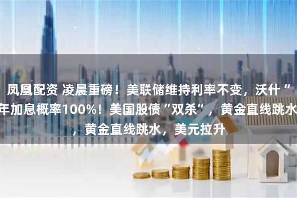 凤凰配资 凌晨重磅！美联储维持利率不变，沃什“掀桌”，今年加息概率100%！美国股债“双杀”，黄金直线跳水，美元拉升