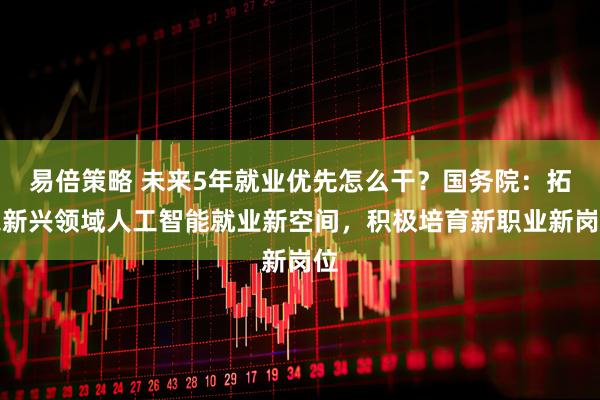 易倍策略 未来5年就业优先怎么干？国务院：拓宽新兴领域人工智能就业新空间，积极培育新职业新岗位