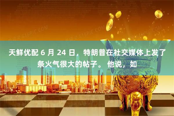天鲜优配 6 月 24 日，特朗普在社交媒体上发了条火气很大的帖子。 他说，如