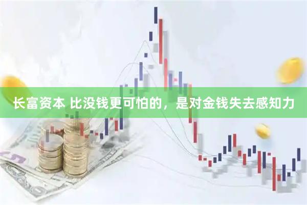 长富资本 比没钱更可怕的，是对金钱失去感知力