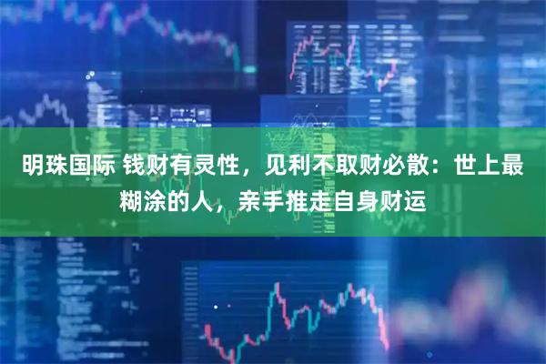明珠国际 钱财有灵性，见利不取财必散：世上最糊涂的人，亲手推走自身财运