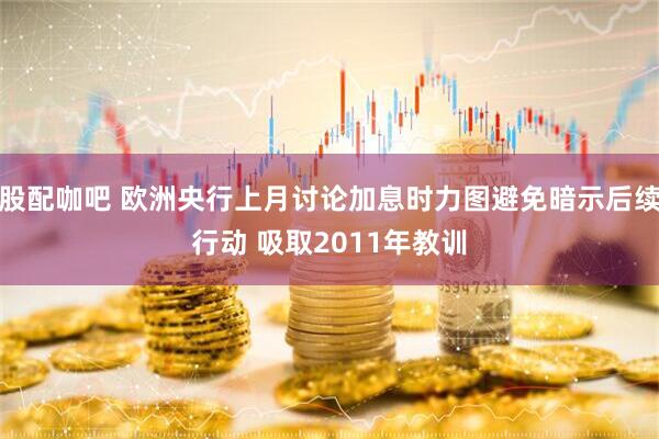 股配咖吧 欧洲央行上月讨论加息时力图避免暗示后续行动 吸取2011年教训