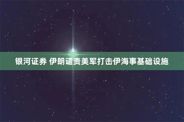 银河证券 伊朗谴责美军打击伊海事基础设施