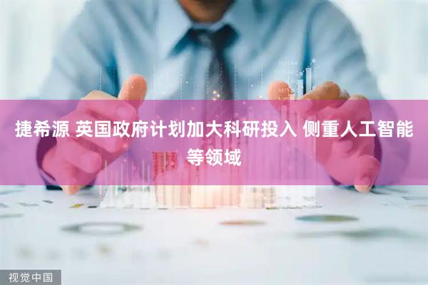 捷希源 英国政府计划加大科研投入 侧重人工智能等领域
