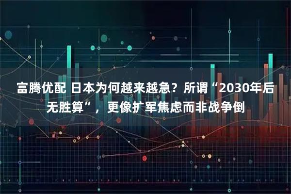 富腾优配 日本为何越来越急？所谓“2030年后无胜算”，更像扩军焦虑而非战争倒
