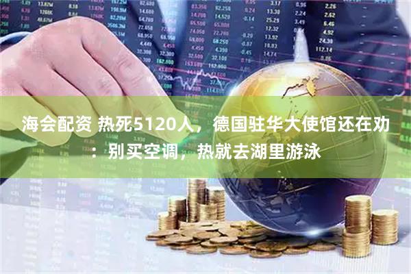 海会配资 热死5120人，德国驻华大使馆还在劝：别买空调，热就去湖里游泳