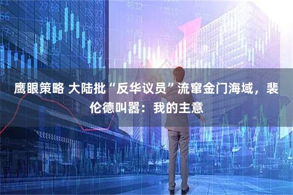 鹰眼策略 大陆批“反华议员”流窜金门海域，裴伦德叫嚣：我的主意