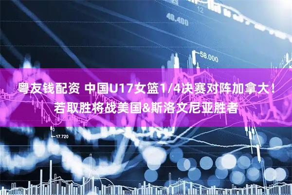 粤友钱配资 中国U17女篮1/4决赛对阵加拿大！若取胜将战美国&斯洛文尼亚胜者