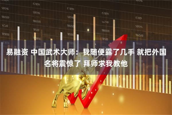 易融资 中国武术大师：我随便露了几手 就把外国名将震惊了 拜师求我教他