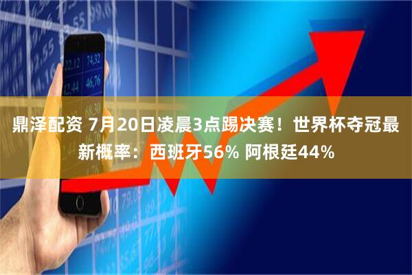 鼎泽配资 7月20日凌晨3点踢决赛！世界杯夺冠最新概率：西班牙56% 阿根廷44%