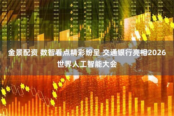金景配资 数智看点精彩纷呈 交通银行亮相2026世界人工智能大会