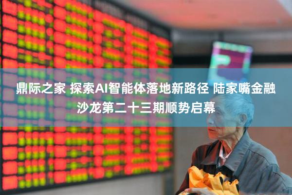 鼎际之家 探索AI智能体落地新路径 陆家嘴金融沙龙第二十三期顺势启幕