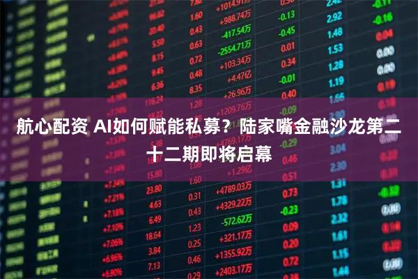 航心配资 AI如何赋能私募？陆家嘴金融沙龙第二十二期即将启幕