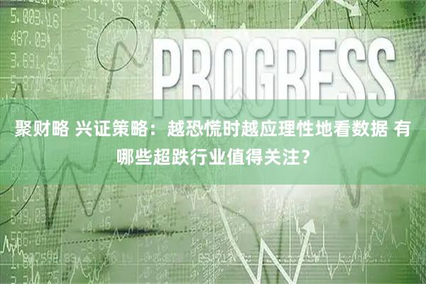 聚财略 兴证策略：越恐慌时越应理性地看数据 有哪些超跌行业值得关注？