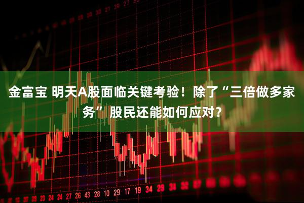 金富宝 明天A股面临关键考验！除了“三倍做多家务” 股民还能如何应对？